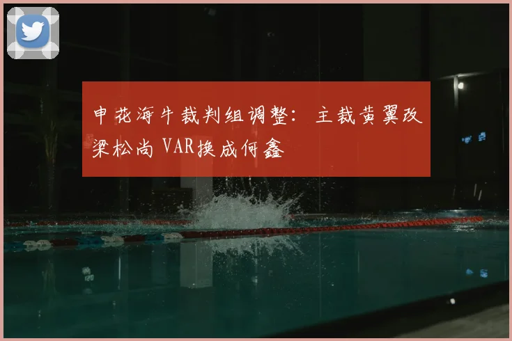 申花海牛裁判组调整：主裁黄翼改梁松尚 VAR换成何鑫