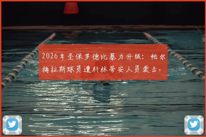 2026年圣保罗德比暴力升级：帕尔梅拉斯球员遭科林蒂安人员袭击，官方正式报案，事件全过程与后续追踪
