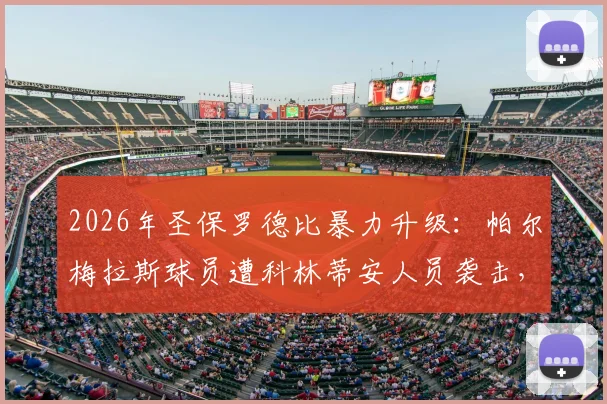 2026年圣保罗德比暴力升级：帕尔梅拉斯球员遭科林蒂安人员袭击，官方正式报案，事件全过程与后续追踪