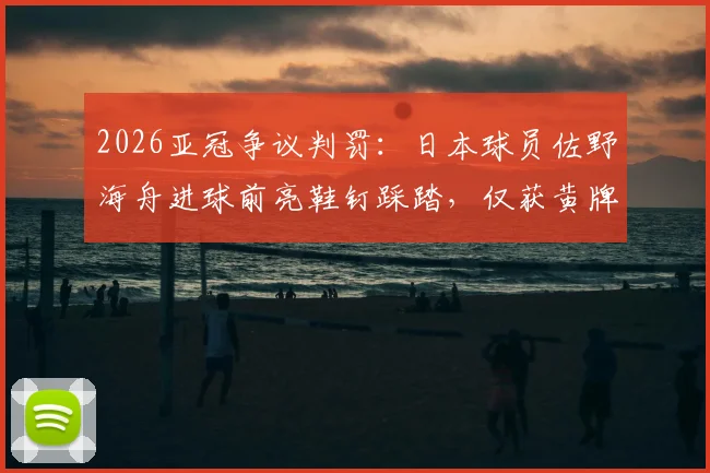 2026亚冠争议判罚：日本球员佐野海舟进球前亮鞋钉踩踏，仅获黄牌引热议