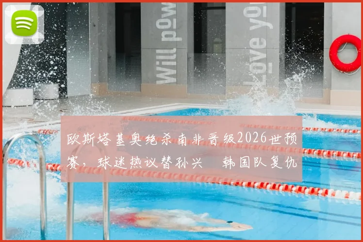 欧斯塔基奥绝杀南非晋级2026世预赛，球迷热议替孙兴慜韩国队复仇背后故事
