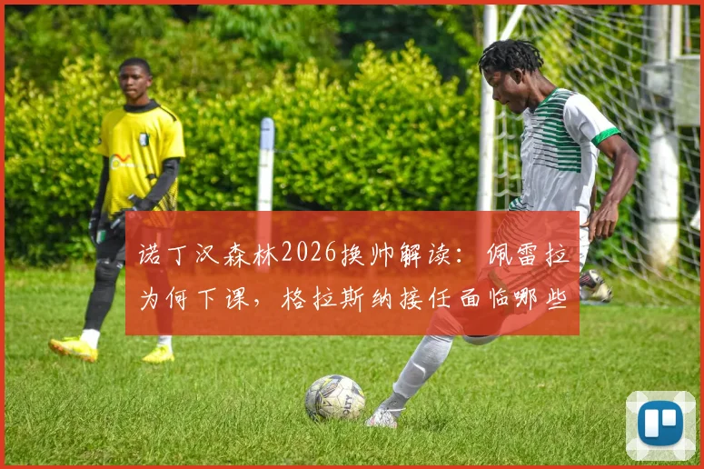诺丁汉森林2026换帅解读：佩雷拉为何下课，格拉斯纳接任面临哪些挑战与机遇