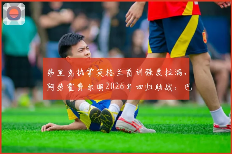 弗里克执掌英格兰首训强度拉满，阿劳霍费尔明2026年回归助战，巴萨双星合练引关注