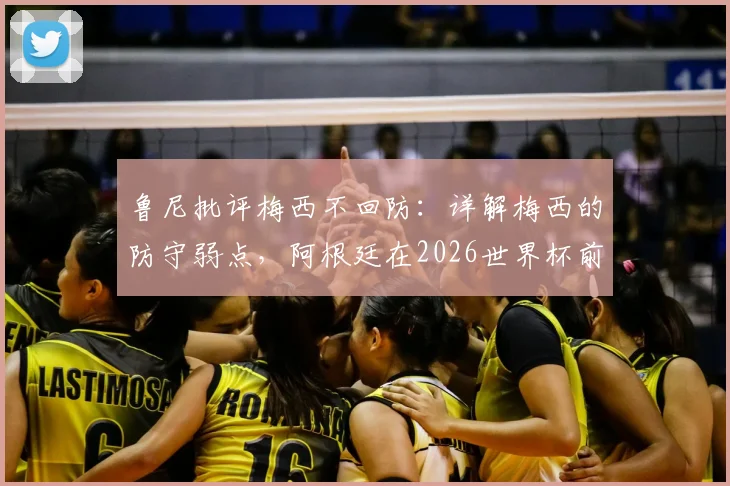 鲁尼批评梅西不回防：详解梅西的防守弱点，阿根廷在2026世界杯前该如何调整战术体系