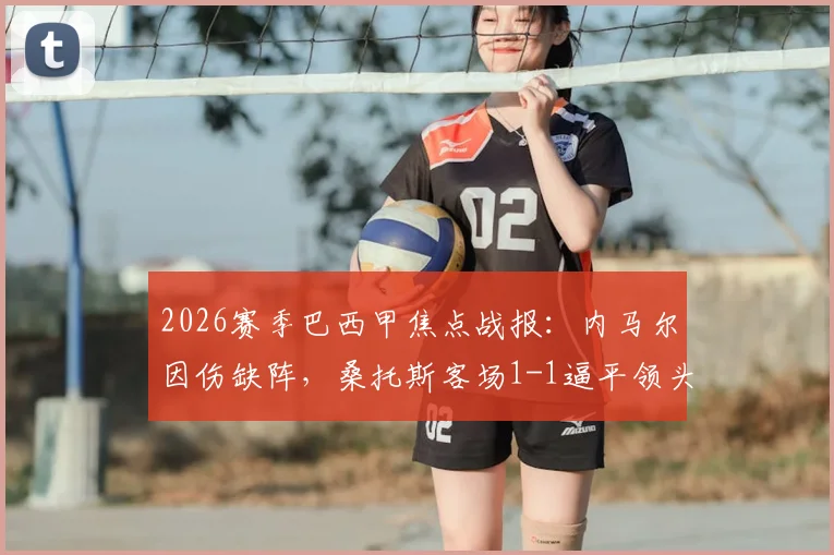 2026赛季巴西甲焦点战报:内马尔因伤缺阵,桑托斯客场1-1逼平领头羊帕尔梅拉斯,赛后积分榜解析