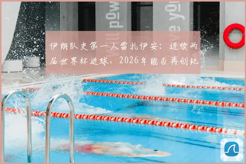 伊朗队史第一人雷扎伊安：连续两届世界杯进球，2026年能否再创纪录？技术特点与国家队数据全解析