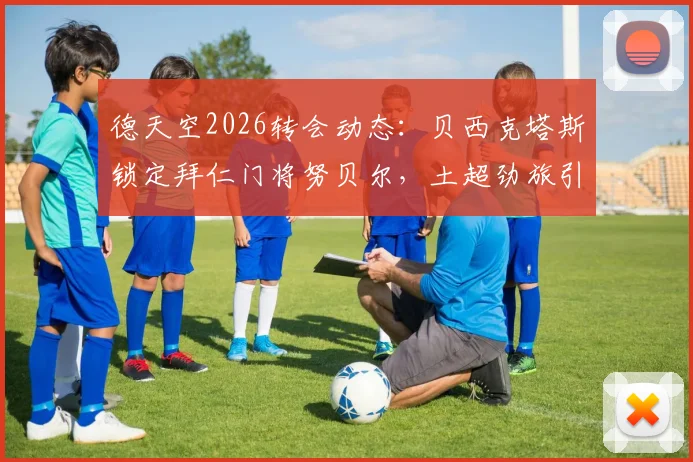 德天空2026转会动态：贝西克塔斯锁定拜仁门将努贝尔，土超劲旅引援目标明确