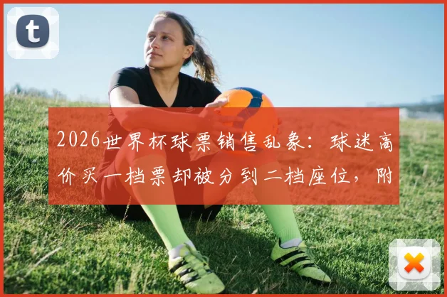 2026世界杯球票销售乱象：球迷高价买一档票却被分到二档座位，附官方投诉渠道与避坑指南