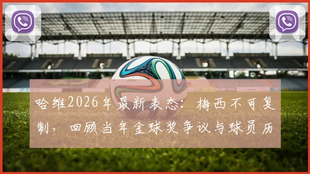 哈维2026年最新表态：梅西不可复制，回顾当年金球奖争议与球员历史地位讨论