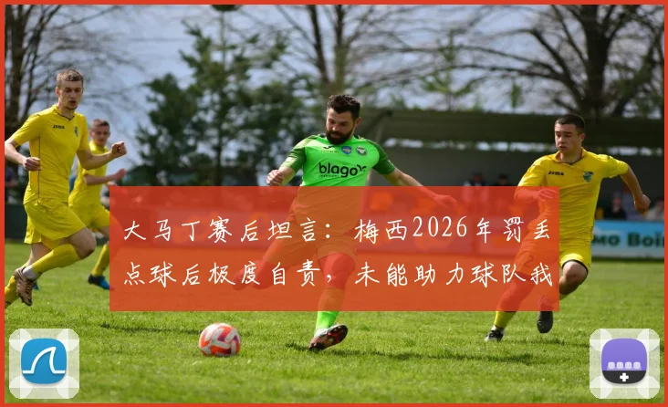大马丁赛后坦言：梅西2026年罚丢点球后极度自责，未能助力球队我深感难受，并回应外界关心