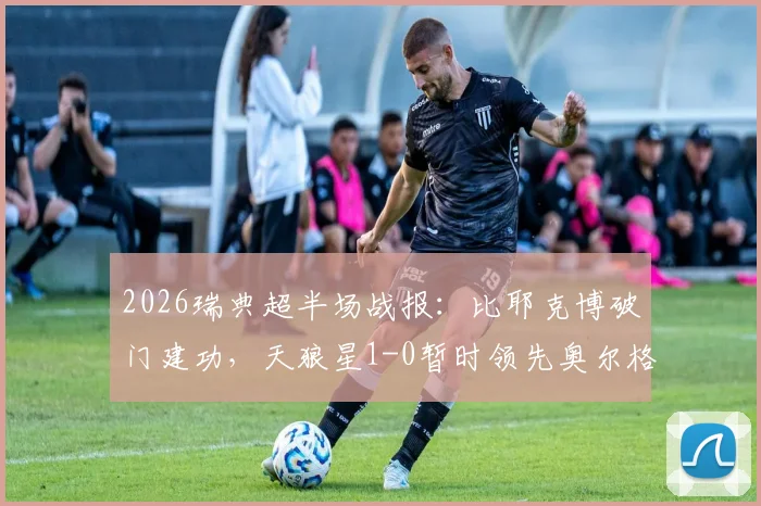 2026瑞典超半场战报：比耶克博破门建功，天狼星1-0暂时领先奥尔格里特，半场攻防解析与球员表现点评
