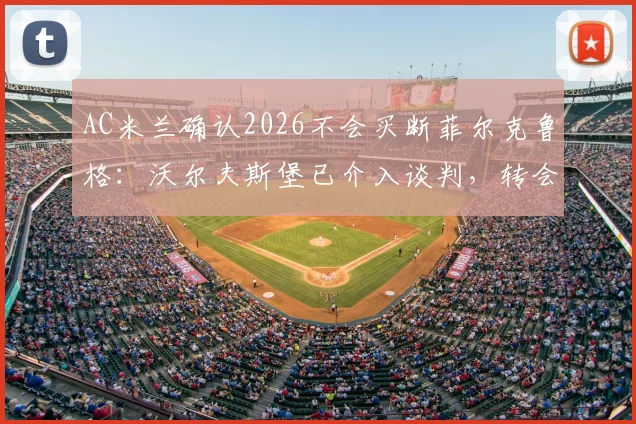 AC米兰确认2026不会买断菲尔克鲁格：沃尔夫斯堡已介入谈判，转会市场新动态解读