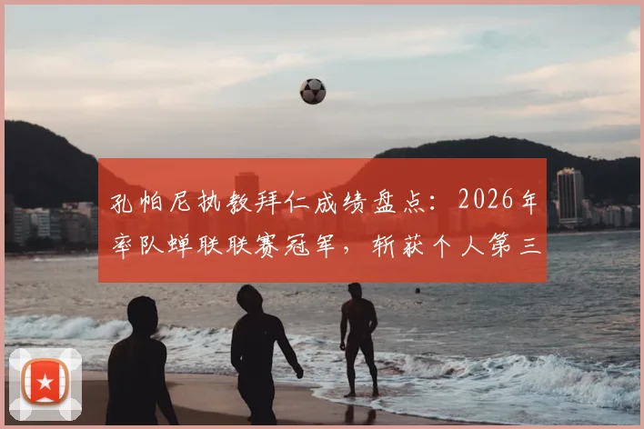 孔帕尼执教拜仁成绩盘点：2026年率队蝉联联赛冠军，斩获个人第三座关键奖杯，详解其执教历程与冠军含金量
