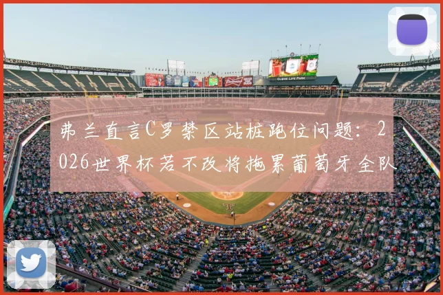 弗兰直言C罗禁区站桩跑位问题：2026世界杯若不改将拖累葡萄牙全队节奏