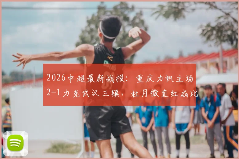 2026中超最新战报：重庆力帆主场2-1力克武汉三镇，杜月徵直红成比赛转折点，陈纯新张志雄联手建功