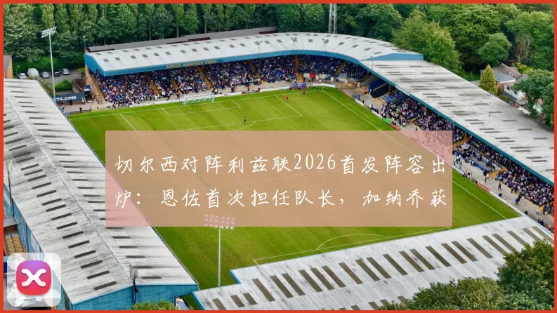 切尔西对阵利兹联2026首发阵容出炉：恩佐首次担任队长，加纳乔获得首发，帕尔默为何被安排替补？