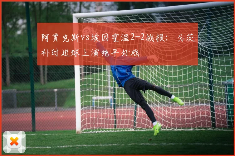 阿贾克斯vs埃因霍温2-2战报：戈茨补时进球上演绝平好戏