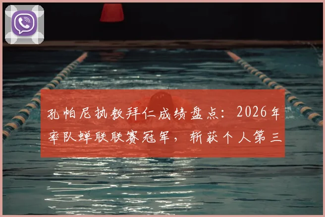 孔帕尼执教拜仁成绩盘点：2026年率队蝉联联赛冠军，斩获个人第三座关键奖杯，详解其执教历程与冠军含金量