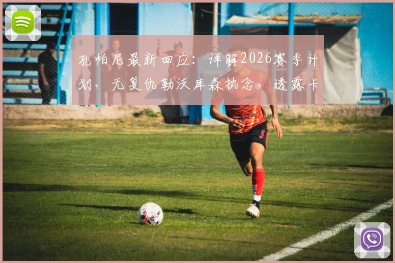 孔帕尼最新回应：详解2026赛季计划，无复仇勒沃库森执念，透露卡尔复出谨慎时间表
