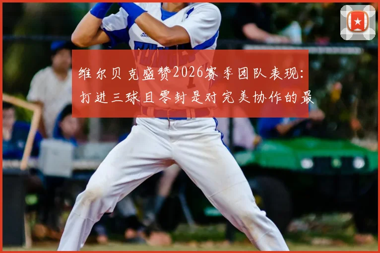 维尔贝克盛赞2026赛季团队表现:打进三球且零封是对完美协作的最好证明