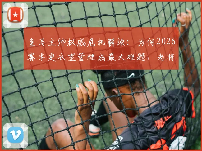 皇马主帅权威危机解读：为何2026赛季更衣室管理成最大难题，老将直言像无船长破船