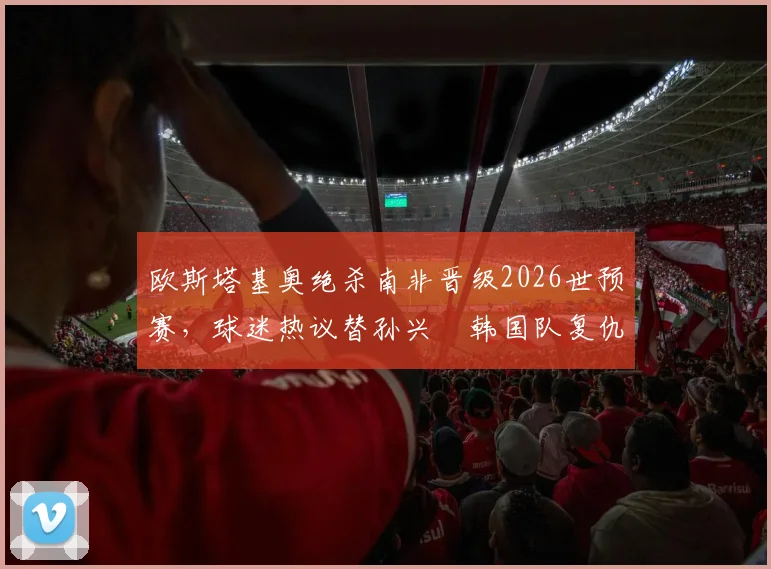 欧斯塔基奥绝杀南非晋级2026世预赛，球迷热议替孙兴慜韩国队复仇背后故事