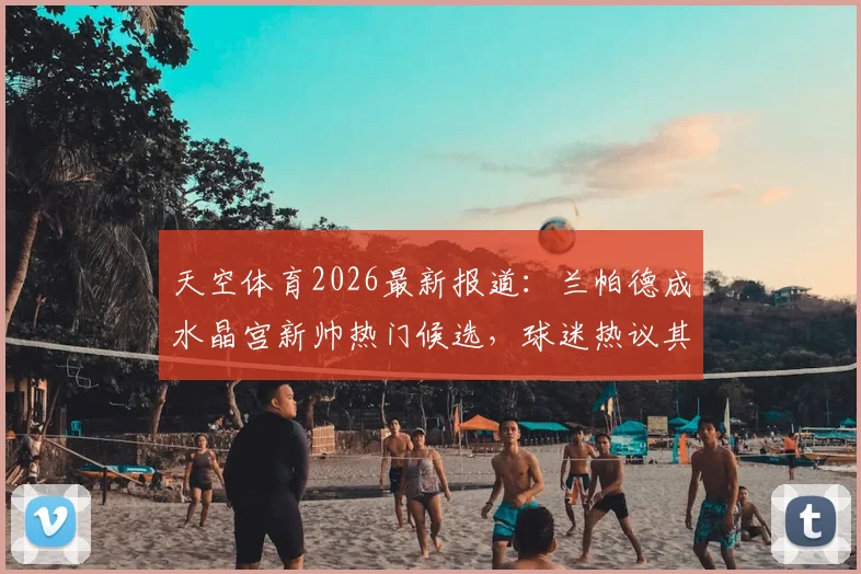 天空体育2026最新报道:兰帕德成水晶宫新帅热门候选,球迷热议其上任可能性与前景分析