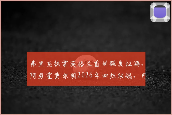 弗里克执掌英格兰首训强度拉满,阿劳霍费尔明2026年回归助战,巴萨双星合练引关注