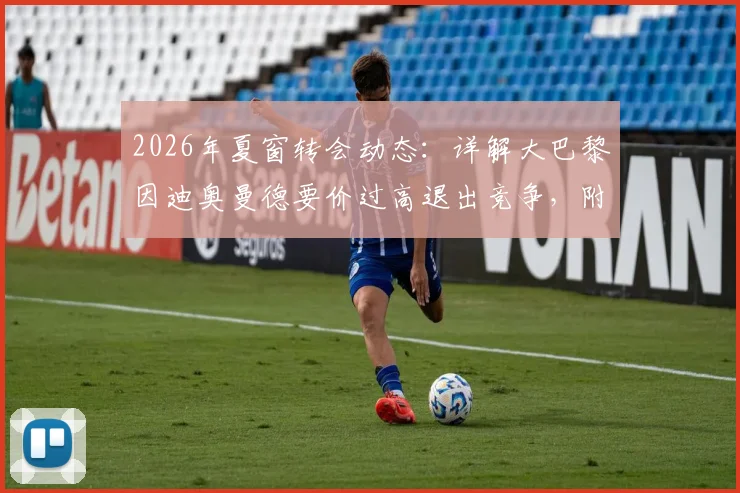 2026年夏窗转会动态:详解大巴黎因迪奥曼德要价过高退出竞争,附球员身价分析与潜在下家预测