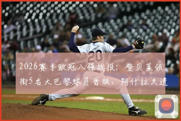 2026赛季欧冠八强战报:登贝莱领衔5名大巴黎球员晋级,阿什拉夫遗憾出局原因解析