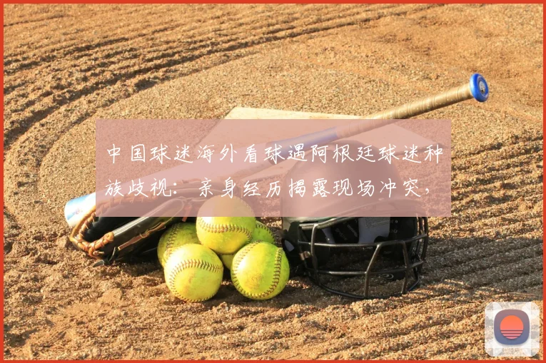 中国球迷海外看球遇阿根廷球迷种族歧视:亲身经历揭露现场冲突,附向国际足联举报详细指南
