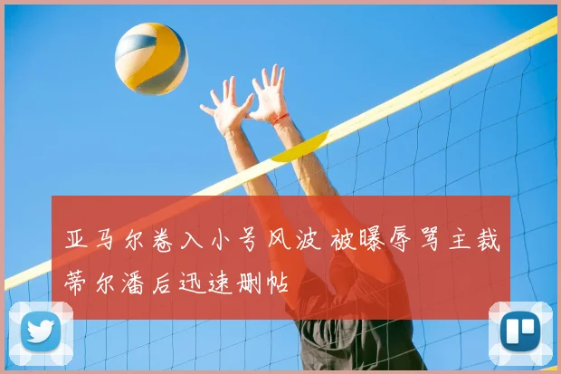 亚马尔卷入小号风波 被曝辱骂主裁蒂尔潘后迅速删帖