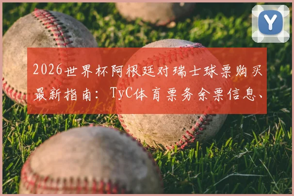 2026世界杯阿根廷对瑞士球票购买最新指南：TyC体育票务余票信息、最低800美元票价分析及可靠购票渠道