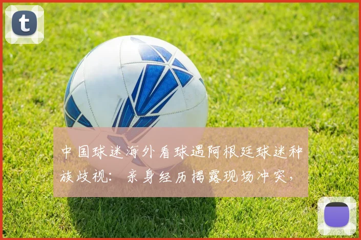 中国球迷海外看球遇阿根廷球迷种族歧视：亲身经历揭露现场冲突，附向国际足联举报详细指南