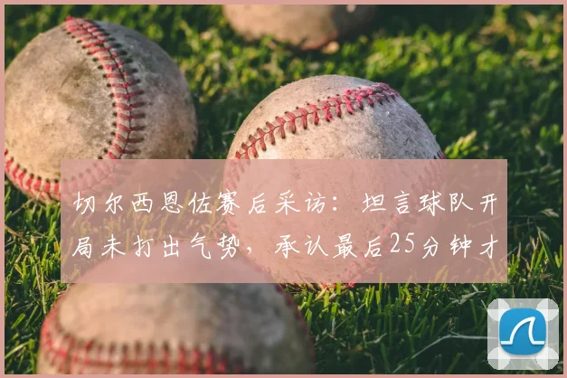 切尔西恩佐赛后采访：坦言球队开局未打出气势，承认最后25分钟才展现出应有斗志