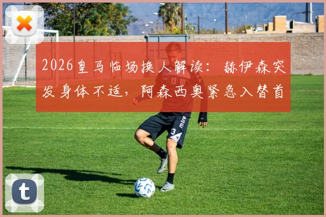 2026皇马临场换人解读:赫伊森突发身体不适,阿森西奥紧急入替首发的台前幕后