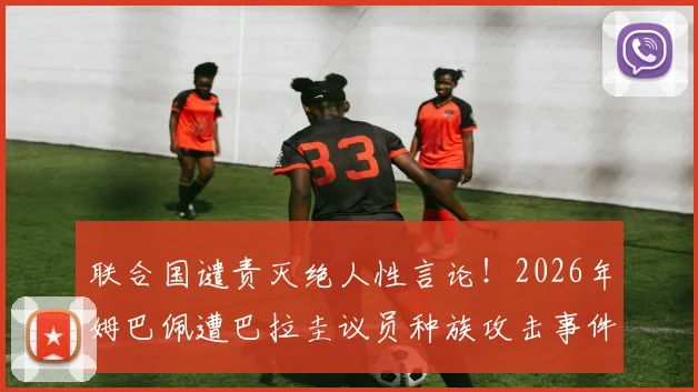 联合国谴责灭绝人性言论！2026年姆巴佩遭巴拉圭议员种族攻击事件全追踪，国际足坛反歧视最新动态