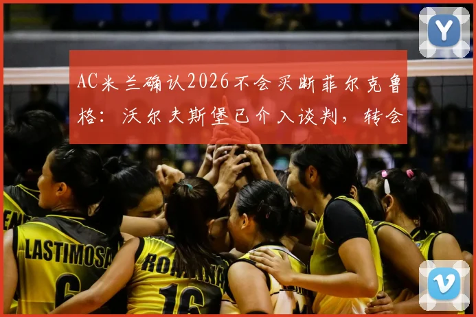 AC米兰确认2026不会买断菲尔克鲁格：沃尔夫斯堡已介入谈判，转会市场新动态解读
