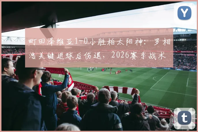 町田泽维亚1-0小胜柏太阳神：罗相浩关键进球后伤退，2026赛季战术复盘与积分影响分析