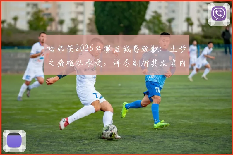 哈弗茨2026年赛后诚恳致歉:止步之痛难以承受,详尽剖析其发言内容与球迷反应