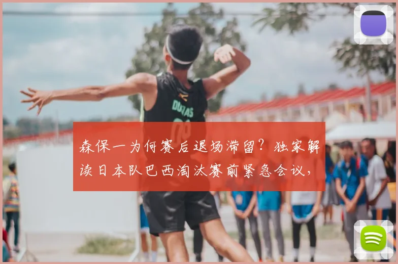 森保一为何赛后退场滞留？独家解读日本队巴西淘汰赛前紧急会议，战术复盘全解析