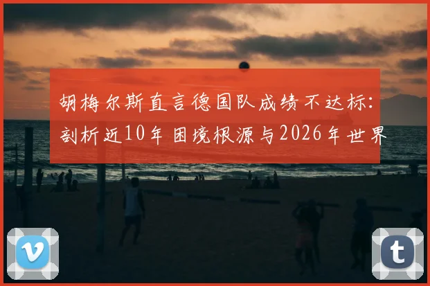 胡梅尔斯直言德国队成绩不达标：剖析近10年困境根源与2026年世界杯前景