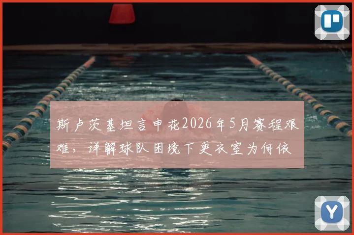 斯卢茨基坦言申花2026年5月赛程艰难,详解球队困境下更衣室为何依然团结