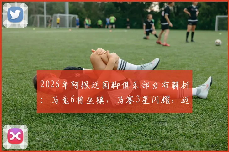 2026年阿根廷国脚俱乐部分布解析：马竞6将坐镇，马赛3星闪耀，迈阿密国际双星护航，附完整海外球员名单