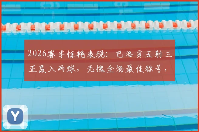 2026赛季惊艳表现：巴洛贡五射三正轰入两球，无愧全场最佳称号，技术统计深度解析