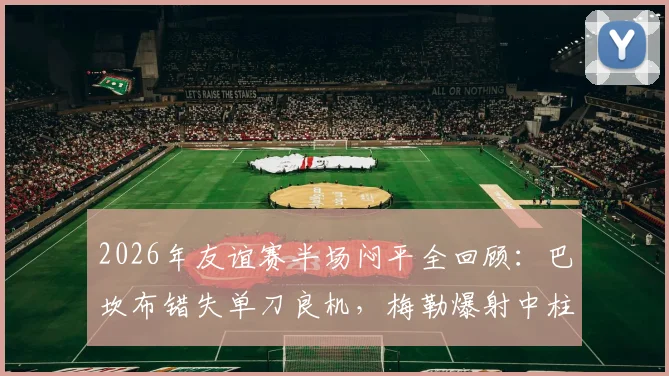 2026年友谊赛半场闷平全回顾：巴坎布错失单刀良机，梅勒爆射中柱，丹麦与民主刚果0-0收场