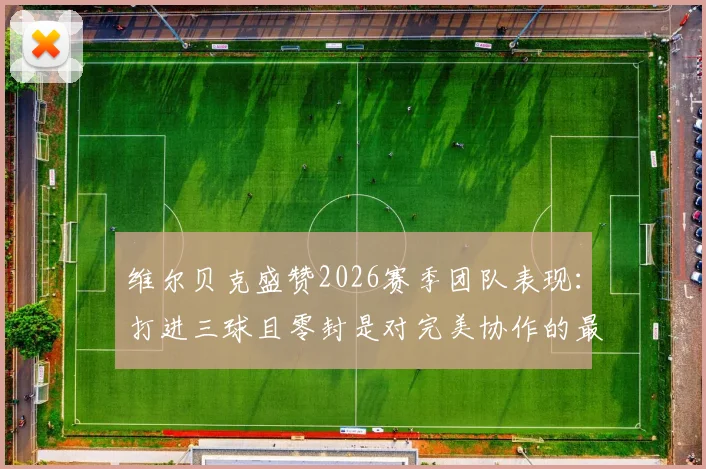 维尔贝克盛赞2026赛季团队表现：打进三球且零封是对完美协作的最好证明