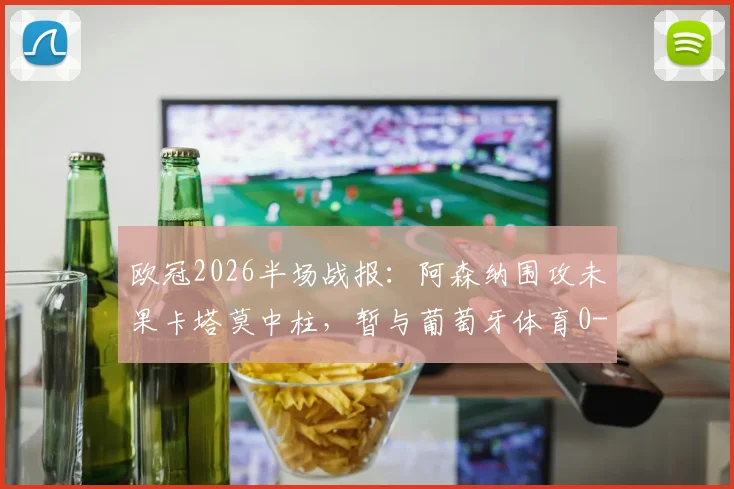 欧冠2026半场战报：阿森纳围攻未果卡塔莫中柱，暂与葡萄牙体育0-0互交白卷，附详细战术解析