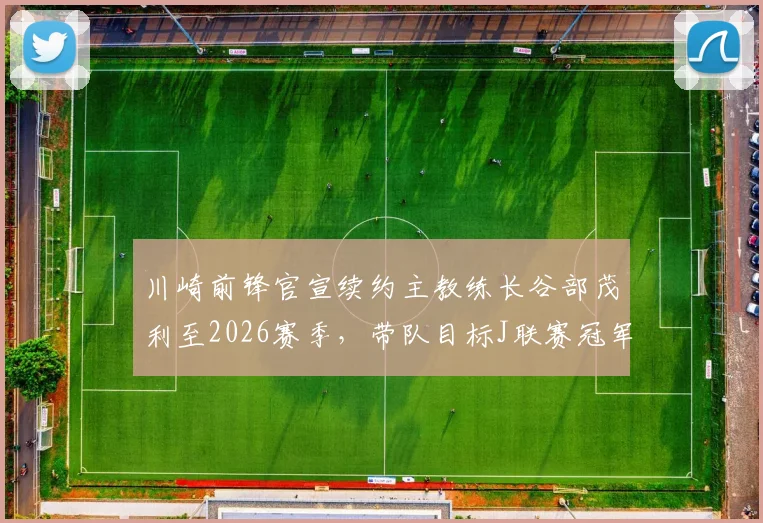 川崎前锋官宣续约主教练长谷部茂利至2026赛季，带队目标J联赛冠军，附球队战术风格解析与球员名单前瞻