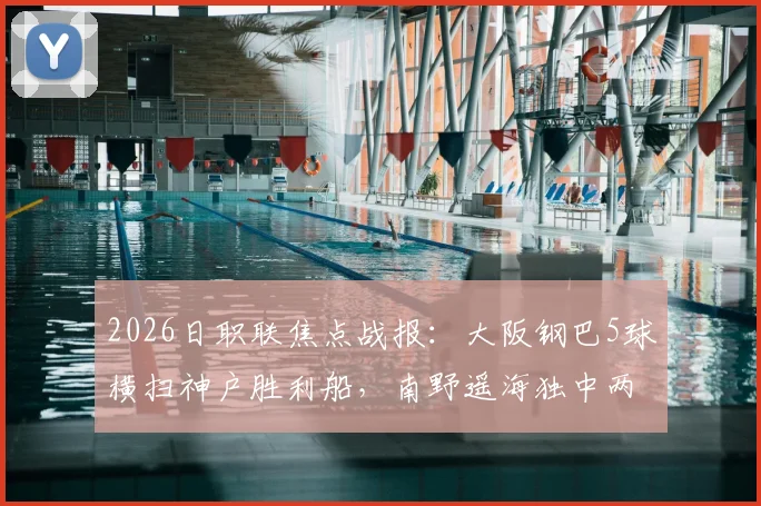 2026日职联焦点战报：大阪钢巴5球横扫神户胜利船，南野遥海独中两元领衔大胜，附全场战术深度复盘
